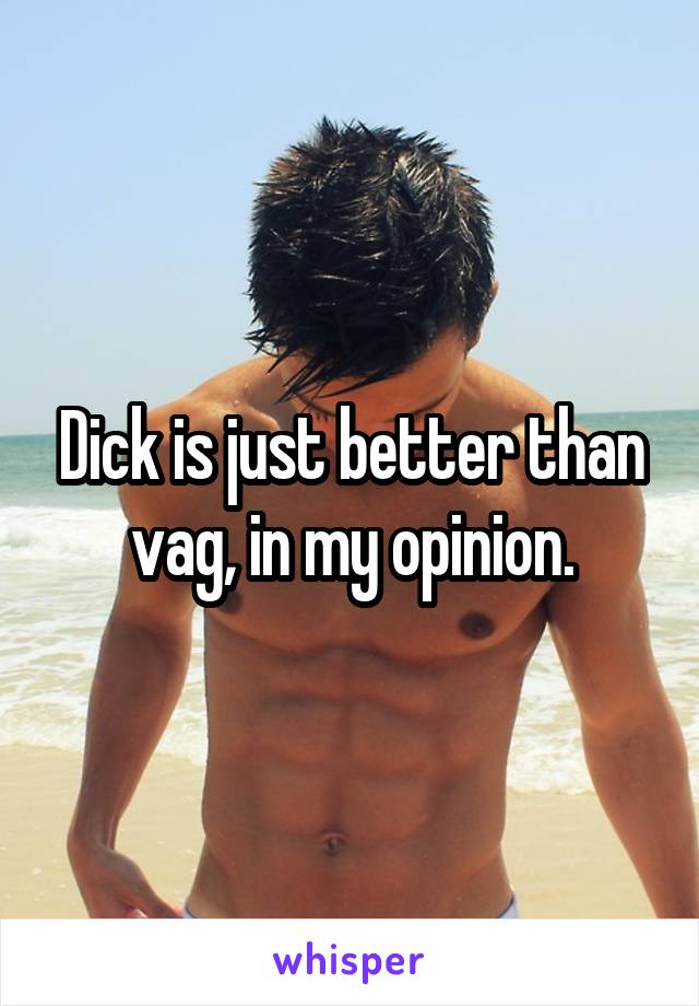 Dick is just better than vag, in my opinion.