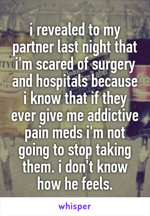 i revealed to my partner last night that i'm scared of surgery and hospitals because i know that if they ever give me addictive pain meds i'm not going to stop taking them. i don't know how he feels.