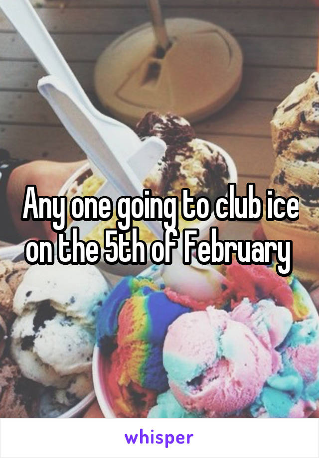 Any one going to club ice on the 5th of February 