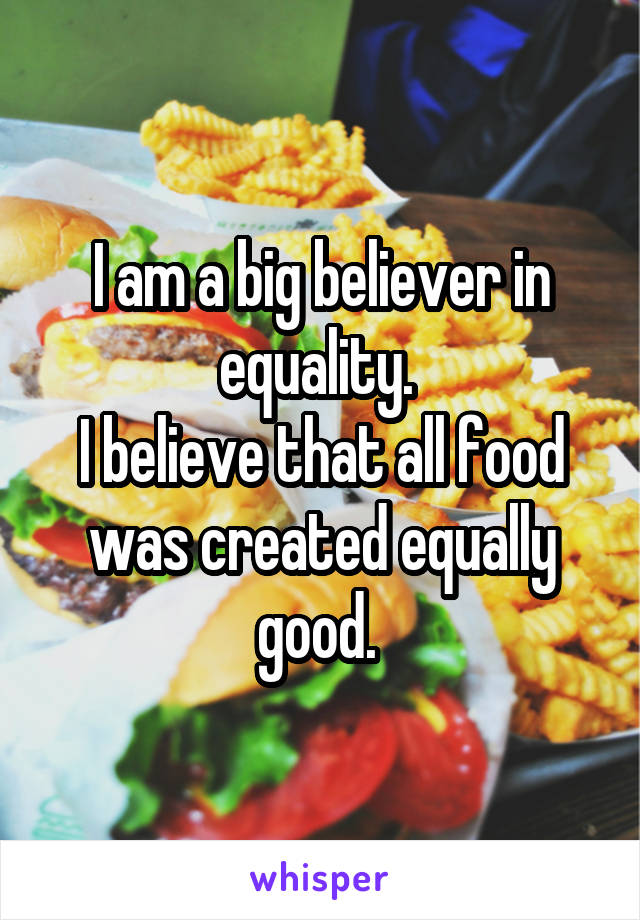 I am a big believer in equality. 
I believe that all food was created equally good. 