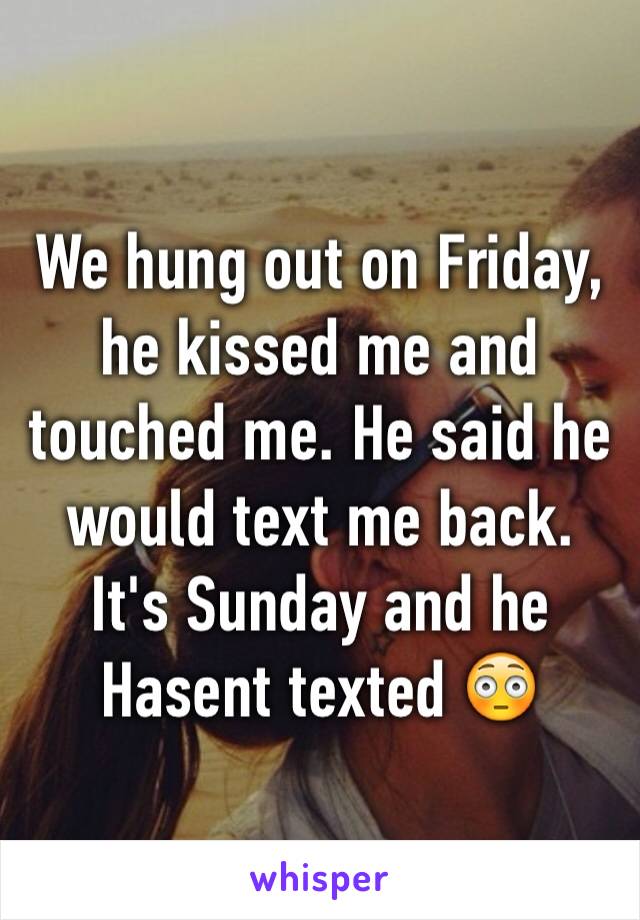 We hung out on Friday, he kissed me and touched me. He said he would text me back. It's Sunday and he Hasent texted 😳