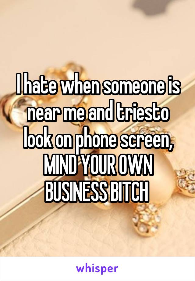 I hate when someone is near me and triesto look on phone screen, MIND YOUR OWN BUSINESS BITCH 