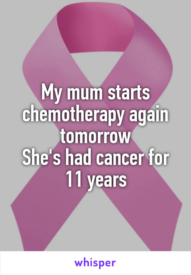 My mum starts chemotherapy again tomorrow
She's had cancer for 11 years