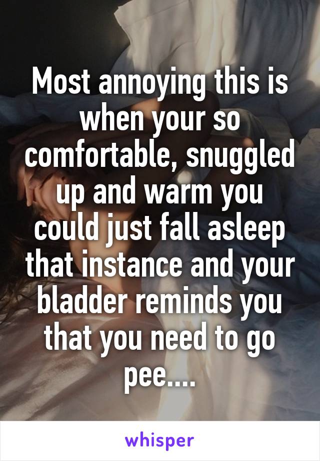 Most annoying this is when your so comfortable, snuggled up and warm you could just fall asleep that instance and your bladder reminds you that you need to go pee....