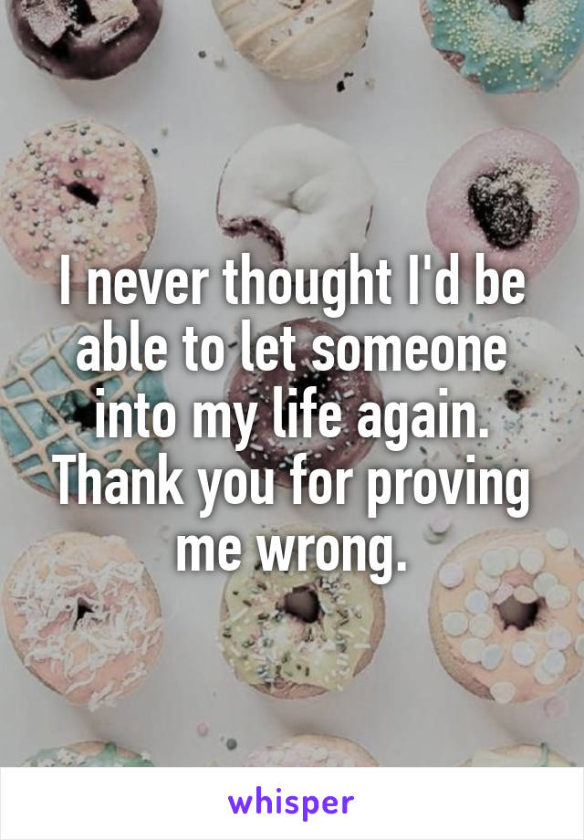 I never thought I'd be able to let someone into my life again. Thank you for proving me wrong.