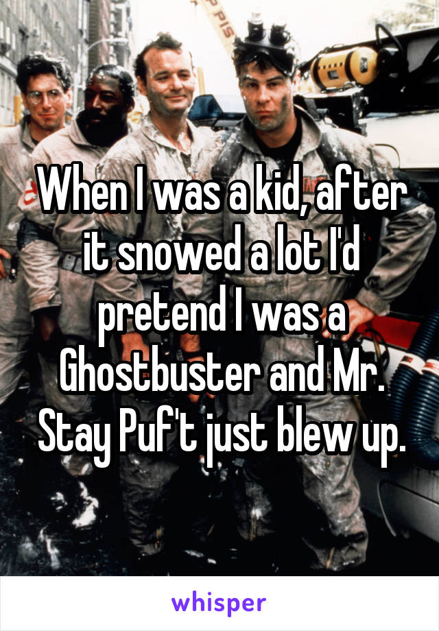 When I was a kid, after it snowed a lot I'd pretend I was a Ghostbuster and Mr. Stay Puf't just blew up.