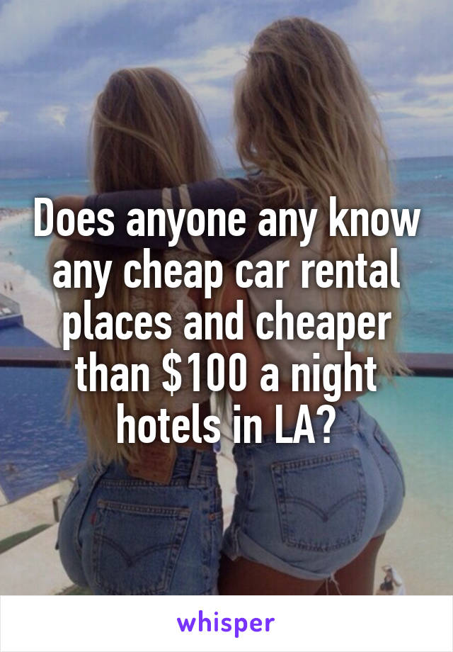 Does anyone any know any cheap car rental places and cheaper than $100 a night hotels in LA?
