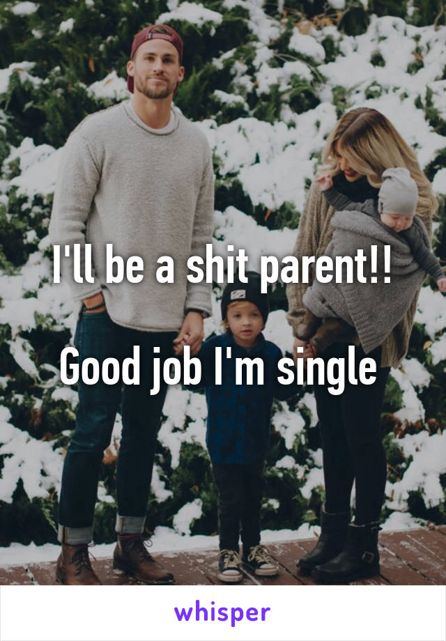 I'll be a shit parent!!

Good job I'm single 