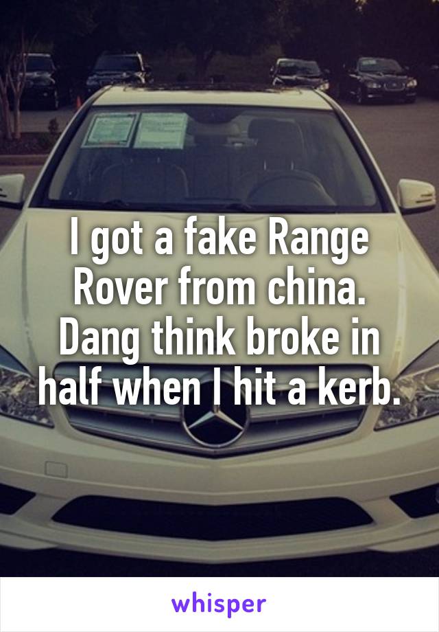 I got a fake Range Rover from china.
Dang think broke in half when I hit a kerb.