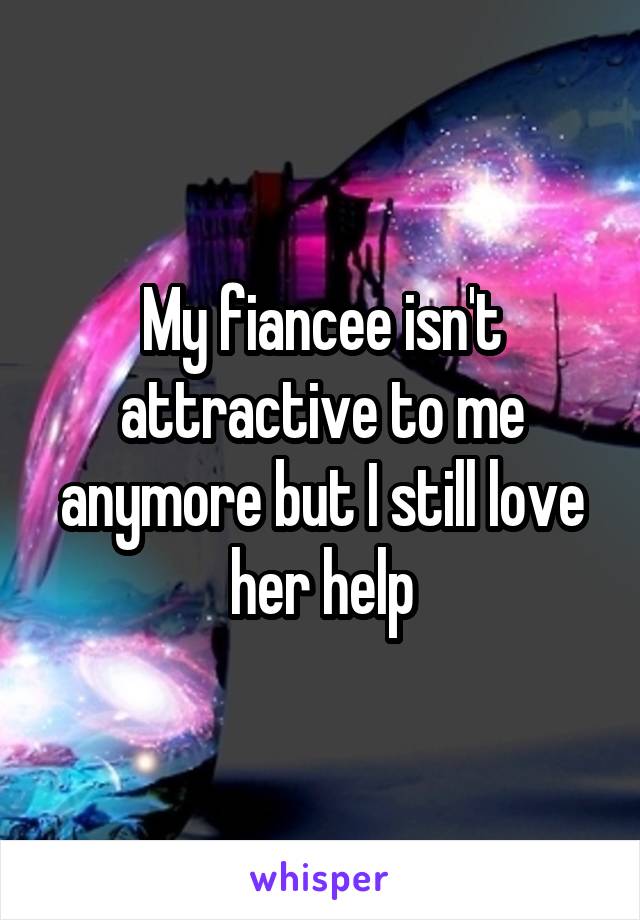 My fiancee isn't attractive to me anymore but I still love her help