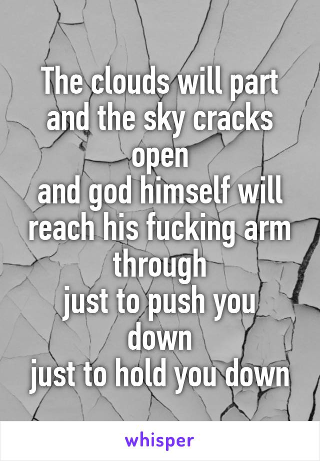 The clouds will part and the sky cracks open
and god himself will reach his fucking arm through
just to push you down
just to hold you down