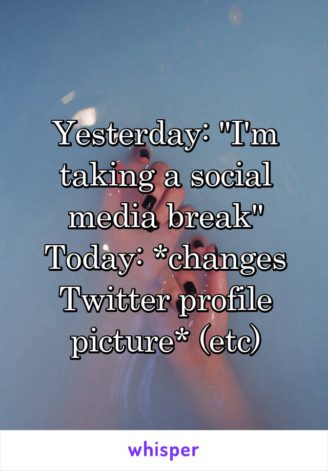 Yesterday: "I'm taking a social media break"
Today: *changes Twitter profile picture* (etc)