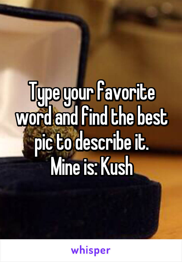 Type your favorite word and find the best pic to describe it.
Mine is: Kush