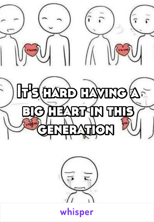 It's hard having a big heart in this generation 