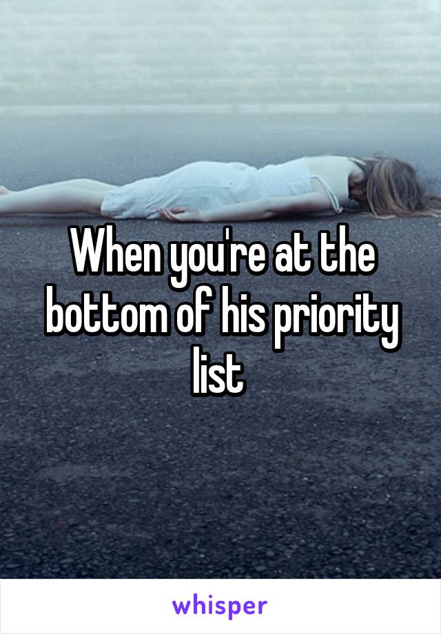 When you're at the bottom of his priority list 
