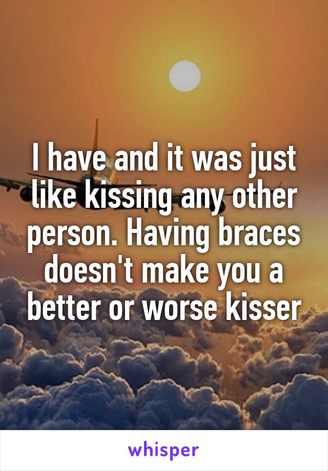 I have and it was just like kissing any other person. Having braces doesn't make you a better or worse kisser
