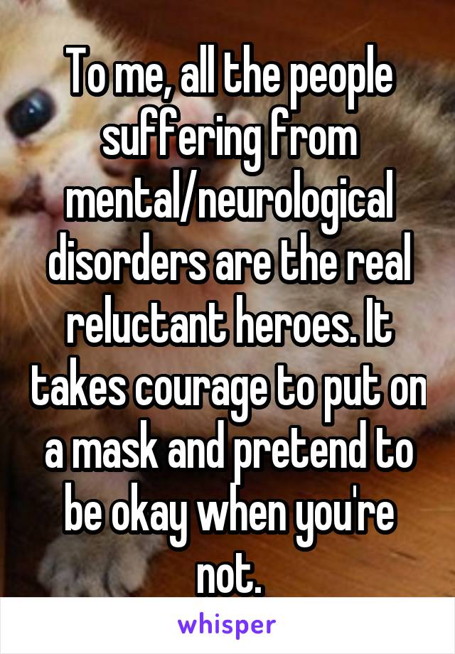 To me, all the people suffering from mental/neurological disorders are the real reluctant heroes. It takes courage to put on a mask and pretend to be okay when you're not.