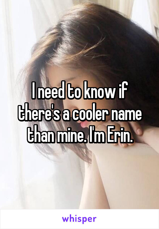 I need to know if there's a cooler name than mine. I'm Erin.