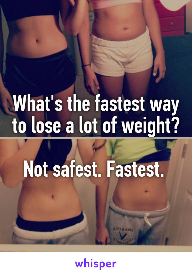 What's the fastest way to lose a lot of weight?

Not safest. Fastest. 