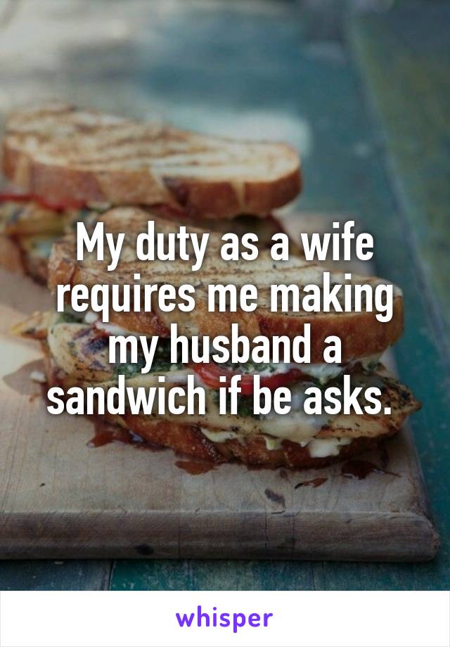 My duty as a wife requires me making my husband a sandwich if be asks. 