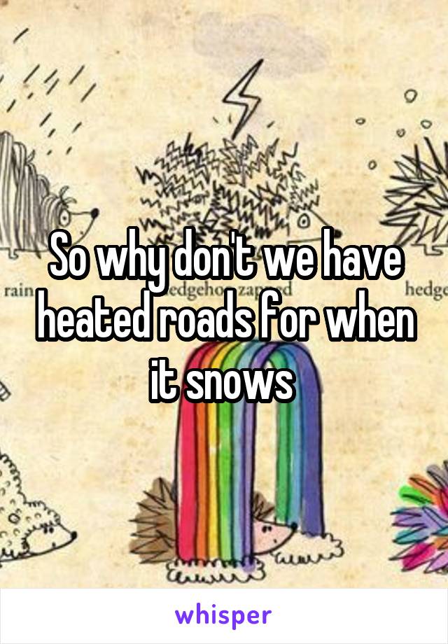So why don't we have heated roads for when it snows 