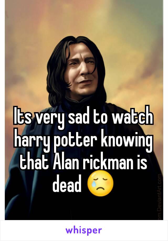 Its very sad to watch harry potter knowing that Alan rickman is dead 😢