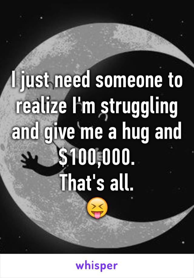 I just need someone to realize I'm struggling and give me a hug and $100,000. 
That's all. 
😝