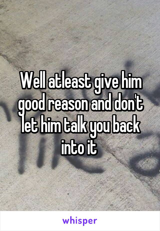 Well atleast give him good reason and don't let him talk you back into it 
