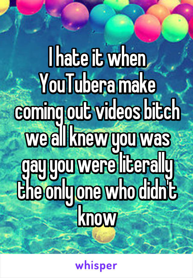 I hate it when YouTubera make coming out videos bitch we all knew you was gay you were literally the only one who didn't know