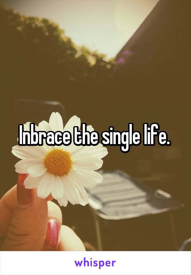 Inbrace the single life. 