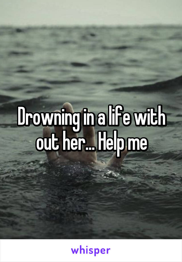 Drowning in a life with out her... Help me