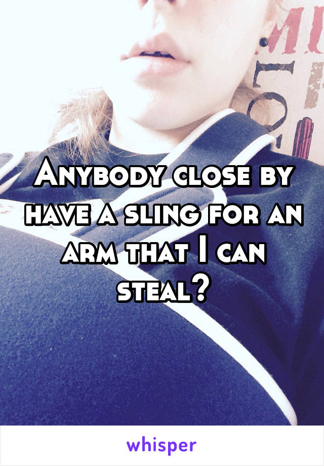 Anybody close by have a sling for an arm that I can steal?
