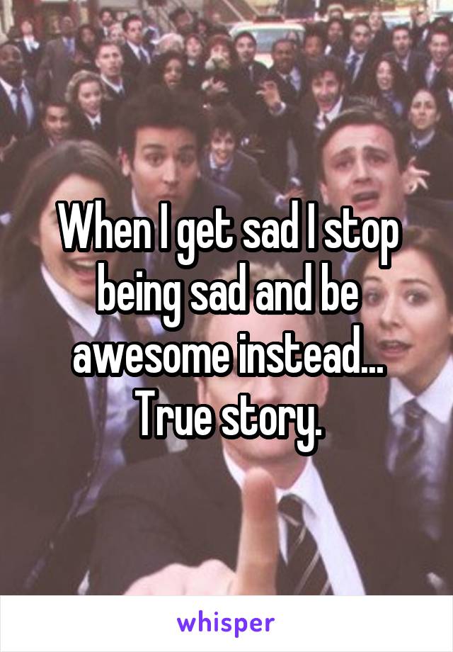 When I get sad I stop being sad and be awesome instead... True story.