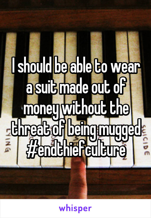 I should be able to wear a suit made out of money without the threat of being mugged #endthiefculture