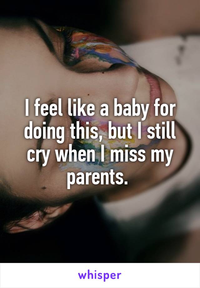 I feel like a baby for doing this, but I still cry when I miss my parents. 