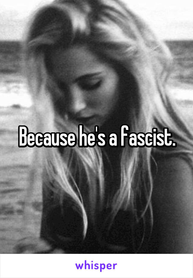 Because he's a fascist.