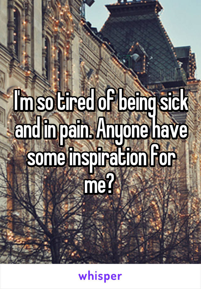 I'm so tired of being sick and in pain. Anyone have some inspiration for me? 