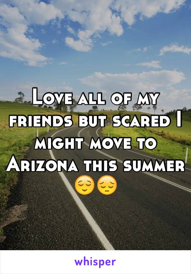 Love all of my friends but scared I might move to Arizona this summer 😌😔