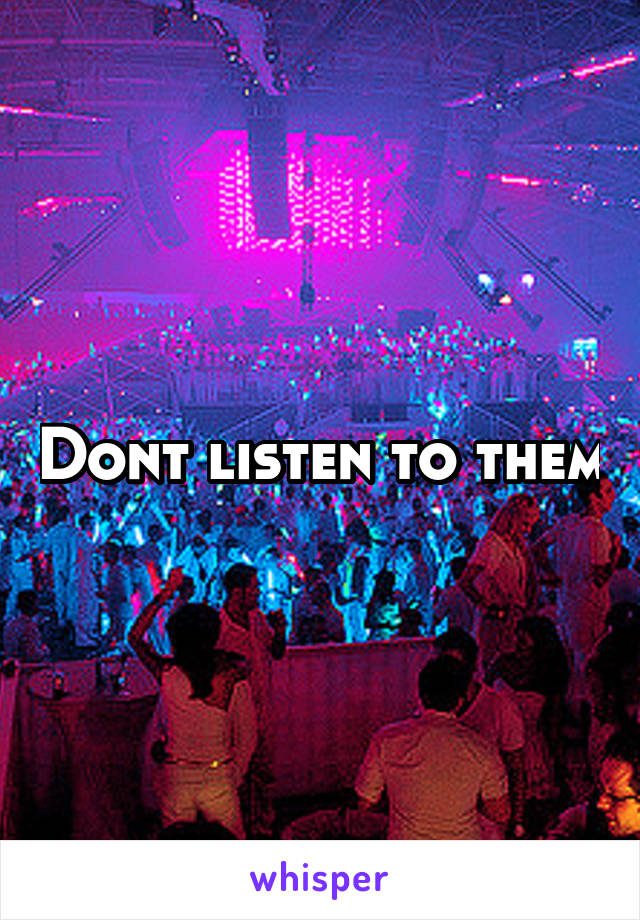 Dont listen to them