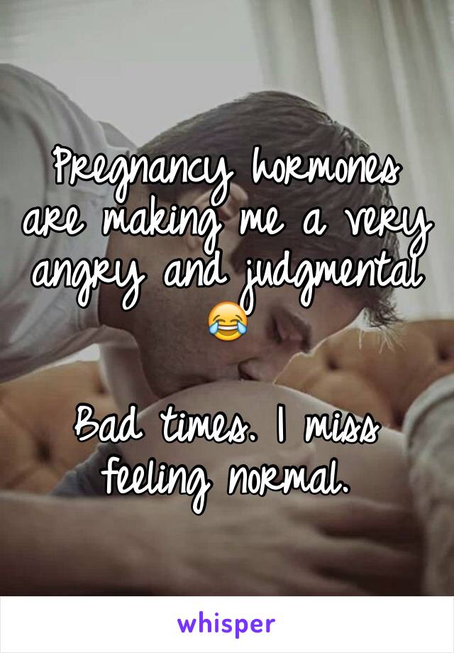 Pregnancy hormones are making me a very angry and judgmental 😂

Bad times. I miss feeling normal.