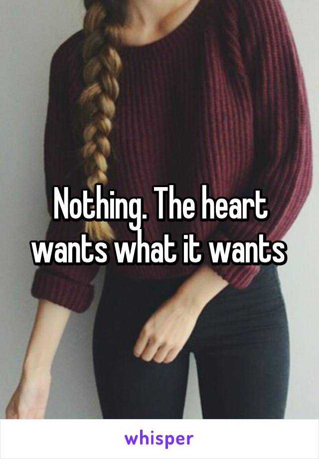 Nothing. The heart wants what it wants 