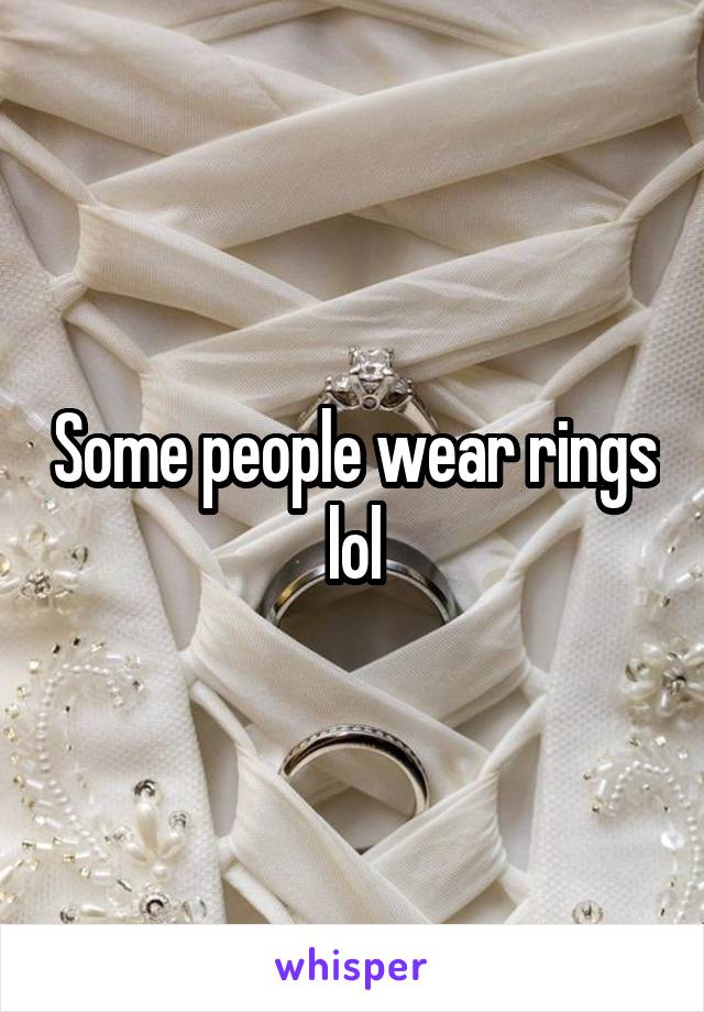 Some people wear rings lol