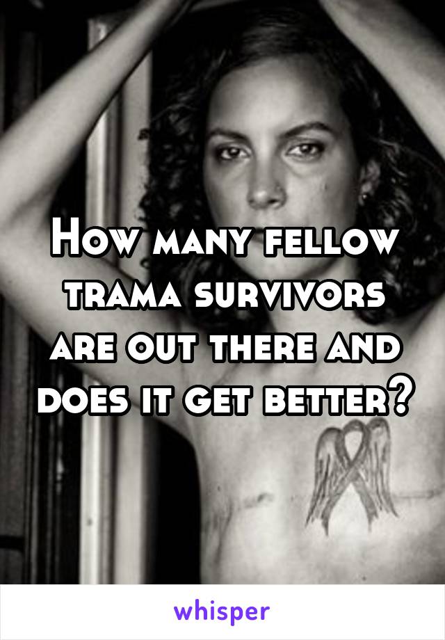 How many fellow trama survivors are out there and does it get better?