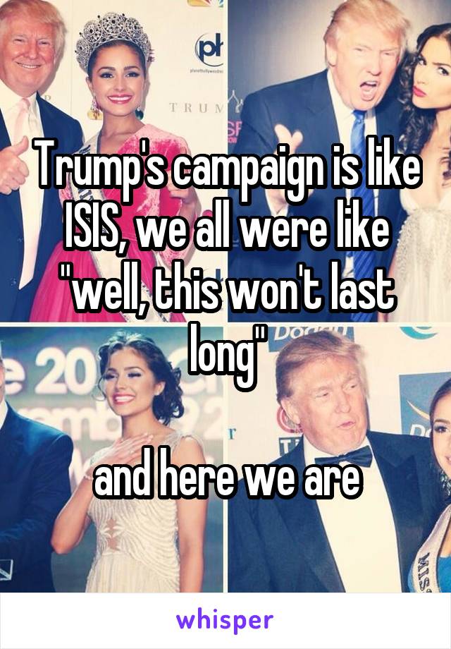 Trump's campaign is like ISIS, we all were like "well, this won't last long"

and here we are