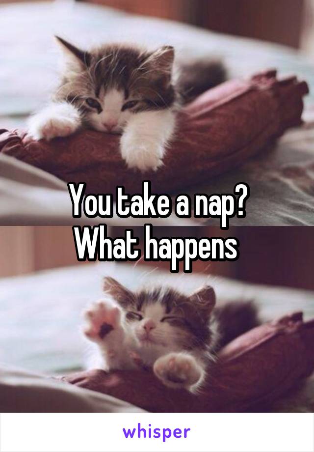 You take a nap?
What happens 
