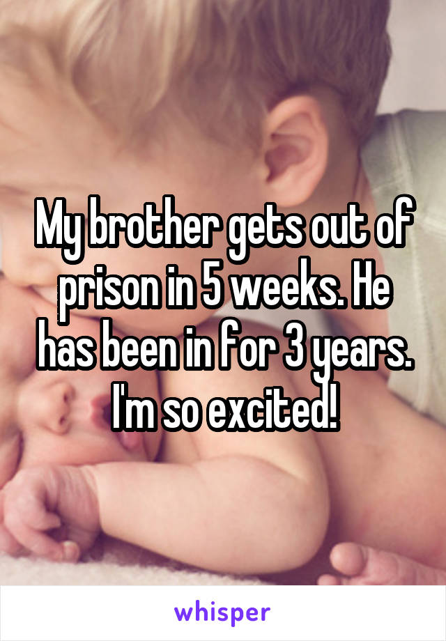 My brother gets out of prison in 5 weeks. He has been in for 3 years. I'm so excited!