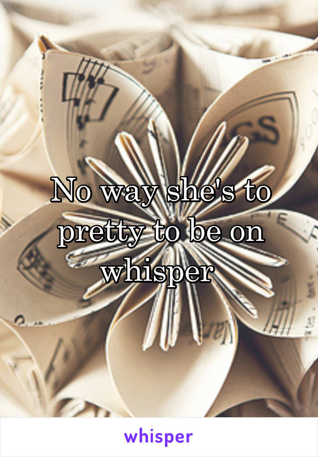 No way she's to pretty to be on whisper 