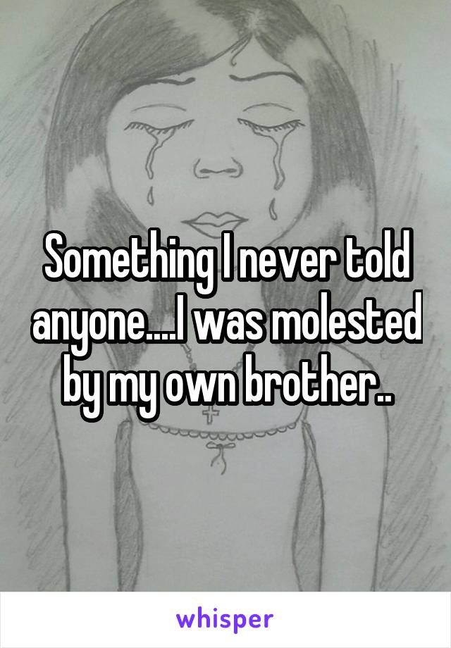 Something I never told anyone....I was molested by my own brother..
