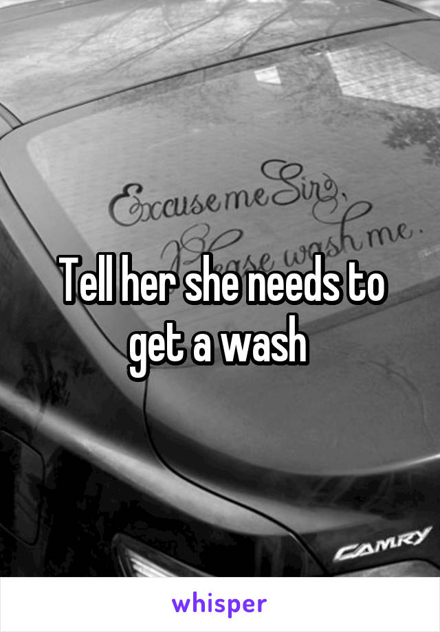 Tell her she needs to get a wash 