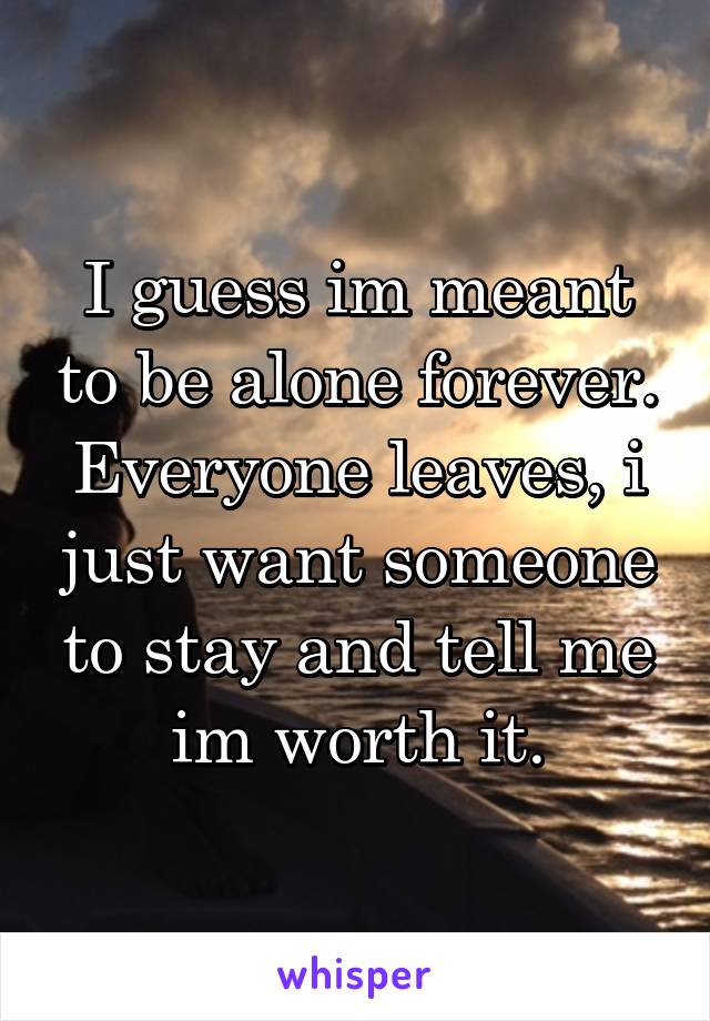 I guess im meant to be alone forever. Everyone leaves, i just want someone to stay and tell me im worth it.